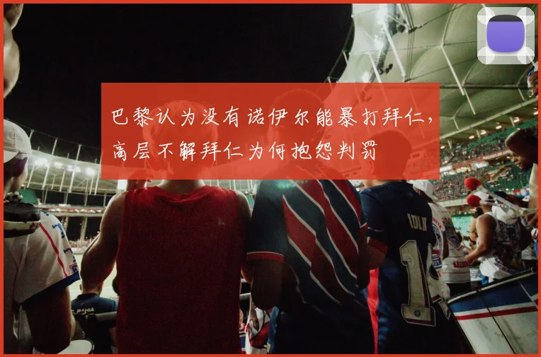 巴黎认为没有诺伊尔能暴打拜仁，高层不解拜仁为何抱怨判罚