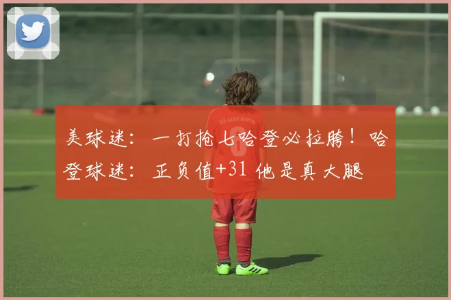 美球迷：一打抢七哈登必拉胯！哈登球迷：正负值+31 他是真大腿