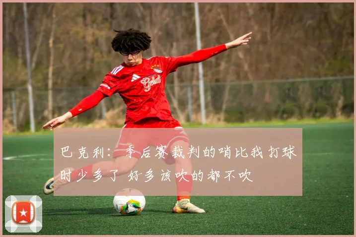巴克利：季后赛裁判的哨比我打球时少多了 好多该吹的都不吹
